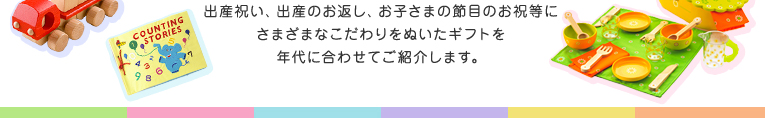 出産祝い、出産のお返し、お子さまの節目のお祝等にさまざまなこだわりをぬいたギフトを年代に合わせてご紹介します。