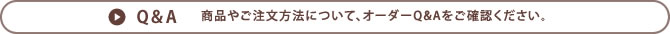 >> Q&A 商品やご注文方法について、オーダーQ&Aをご確認ください。
